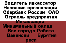 Водитель-инкассатор › Название организации ­ Сбербанк России, ОАО › Отрасль предприятия ­ Инкассация › Минимальный оклад ­ 1 - Все города Работа » Вакансии   . Бурятия респ.